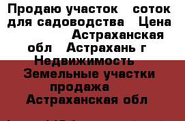 Продаю участок 6 соток для садоводства › Цена ­ 250 000 - Астраханская обл., Астрахань г. Недвижимость » Земельные участки продажа   . Астраханская обл.